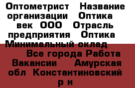 Оптометрист › Название организации ­ Оптика 21 век, ООО › Отрасль предприятия ­ Оптика › Минимальный оклад ­ 40 000 - Все города Работа » Вакансии   . Амурская обл.,Константиновский р-н